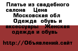 Платье из свадебного салона  › Цена ­ 11 000 - Московская обл. Одежда, обувь и аксессуары » Женская одежда и обувь   